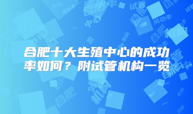合肥十大生殖中心的成功率如何?附试管机构一览
