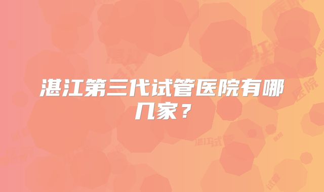 湛江第三代试管医院有哪几家?