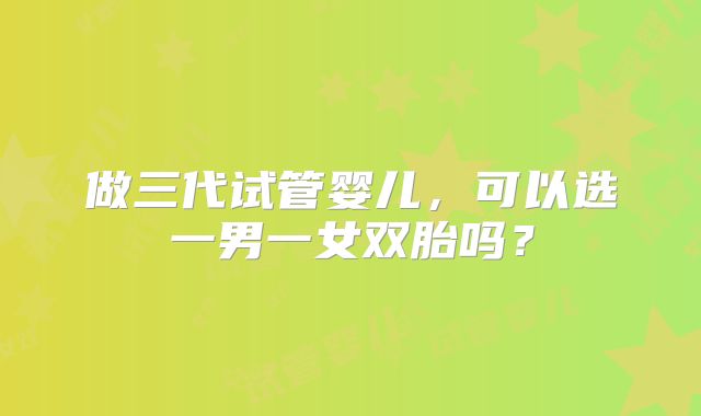 做三代试管婴儿，可以选一男一女双胎吗？