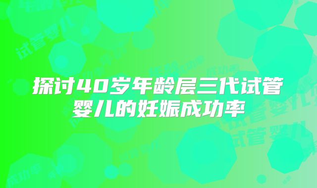 探讨40岁年龄层三代试管婴儿的妊娠成功率