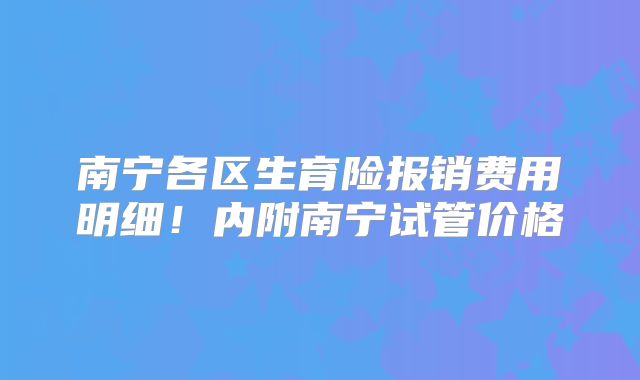 南宁各区生育险报销费用明细!内附南宁试管价格
