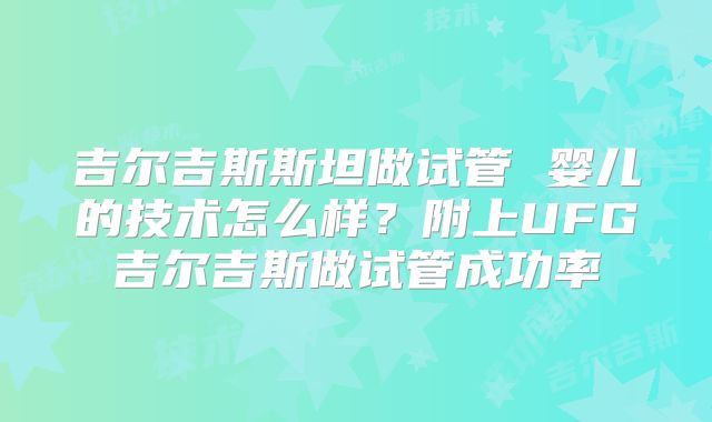 吉尔吉斯斯坦做试管 婴儿的技术怎么样?附上UFG吉尔吉斯做试管成功率