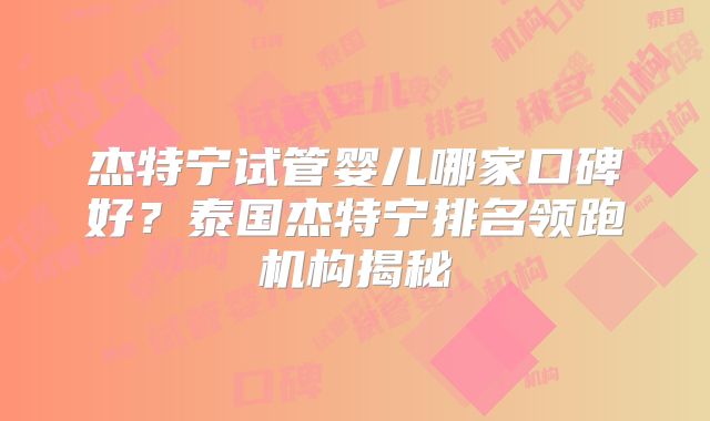 杰特宁试管婴儿哪家口碑好？泰国杰特宁排名领跑机构揭秘