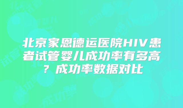 北京家恩德运医院HIV患者试管婴儿成功率有多高?成功率数据对比