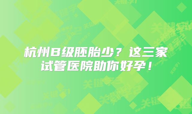 杭州B级胚胎少?这三家试管医院助你好孕!