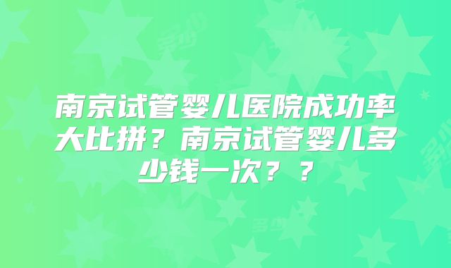 南京试管婴儿医院成功率大比拼?南京试管婴儿多少钱一次??