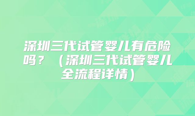 深圳三代试管婴儿有危险吗?(深圳三代试管婴儿全流程详情)