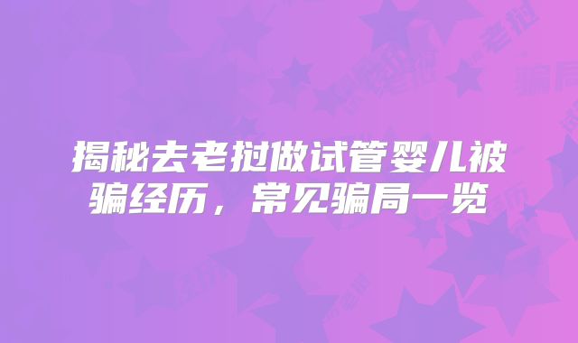 揭秘去老挝做试管婴儿被骗经历,常见骗局一览