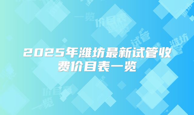 2025年潍坊最新试管收费价目表一览
