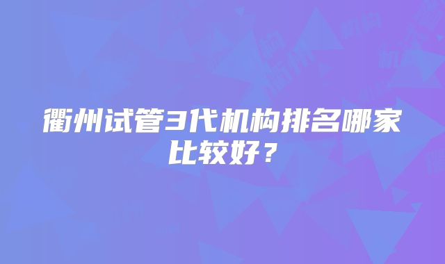 衢州试管3代机构排名哪家比较好？