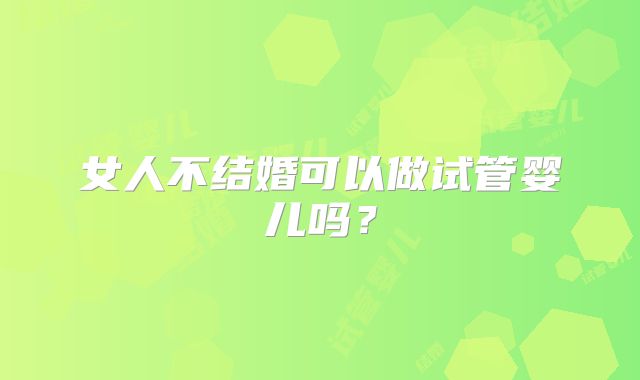 女人不结婚可以做试管婴儿吗？