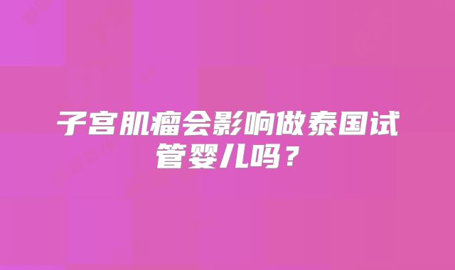 子宫肌瘤会影响做泰国试管婴儿吗?