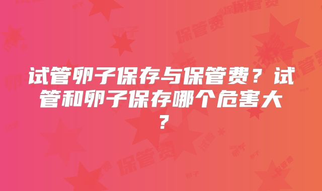 试管卵子保存与保管费？试管和卵子保存哪个危害大？