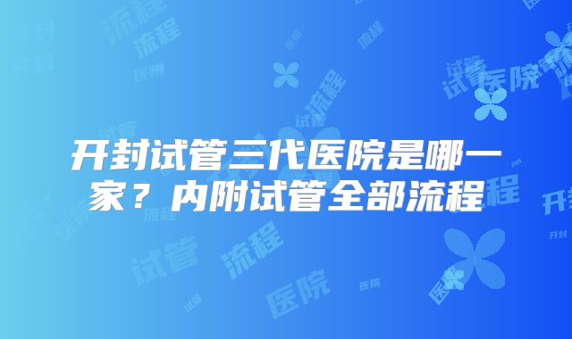 开封试管三代医院是哪一家?内附试管全部流程