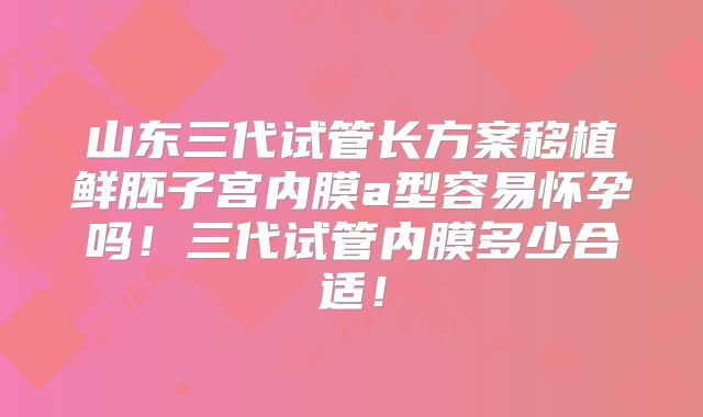 山东三代试管长方案移植鲜胚子宫内膜a型容易怀孕吗!三代试管内膜多少合适!