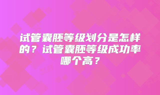 试管囊胚等级划分是怎样的?试管囊胚等级成功率哪个高?