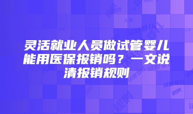 灵活就业人员做试管婴儿能用医保报销吗？一文说清报销规则