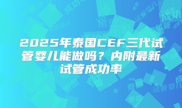 2025年泰国CEF三代试管婴儿能做吗？内附最新试管成功率
