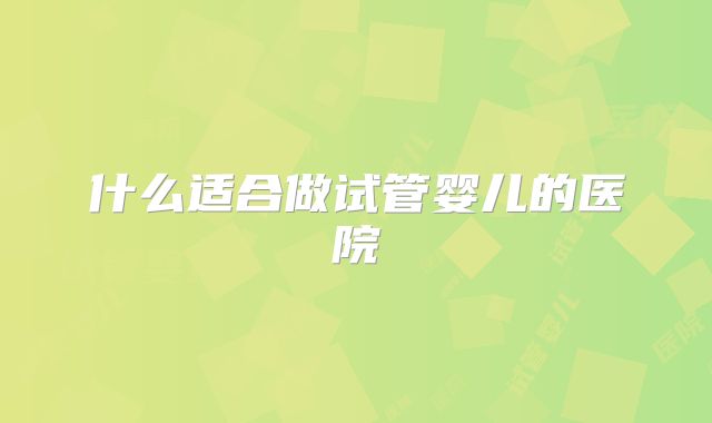 什么适合做试管婴儿的医院