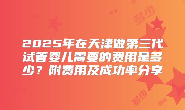2025年在天津做第三代试管婴儿需要的费用是多少?附费用及成功率分享