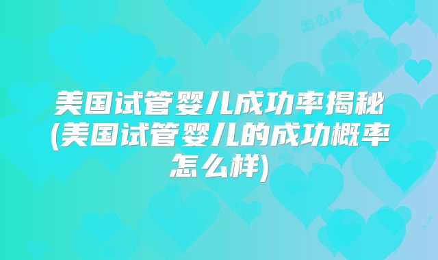 美国试管婴儿成功率揭秘(美国试管婴儿的成功概率怎么样)