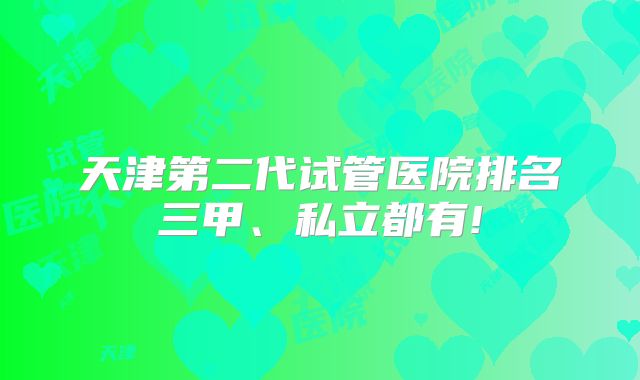 天津第二代试管医院排名三甲、私立都有!