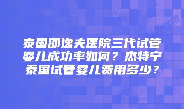 泰国邵逸夫医院三代试管婴儿成功率如何？杰特宁泰国试管婴儿费用多少？