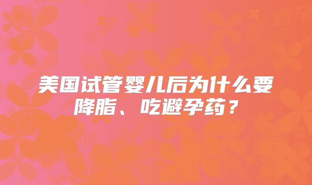 美国试管婴儿后为什么要降脂、吃避孕药?