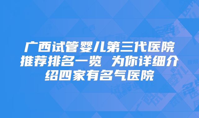 广西试管婴儿第三代医院推荐排名一览 为你详细介绍四家有名气医院
