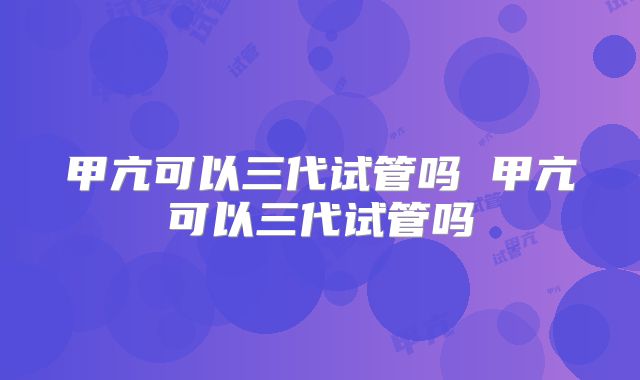 甲亢可以三代试管吗 甲亢可以三代试管吗