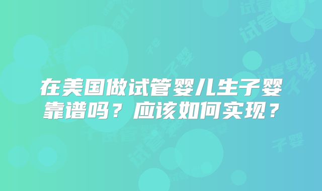 在美国做试管婴儿生子婴靠谱吗?应该如何实现?
