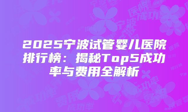 2025宁波试管婴儿医院排行榜:揭秘Top5成功率与费用全解析