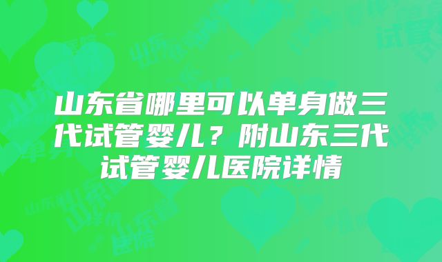 山东省哪里可以单身做三代试管婴儿？附山东三代试管婴儿医院详情