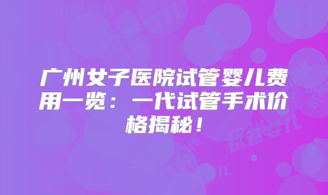 广州女子医院试管婴儿费用一览:一代试管手术价格揭秘!