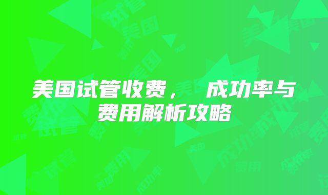 美国试管收费, 成功率与费用解析攻略