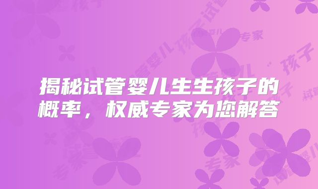 揭秘试管婴儿生生孩子的概率,权威专家为您解答