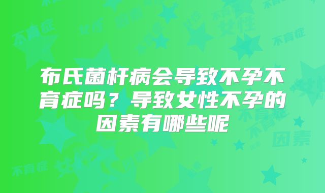 布氏菌杆病会导致不孕不育症吗？导致女性不孕的因素有哪些呢