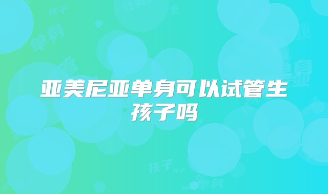 亚美尼亚单身可以试管生孩子吗