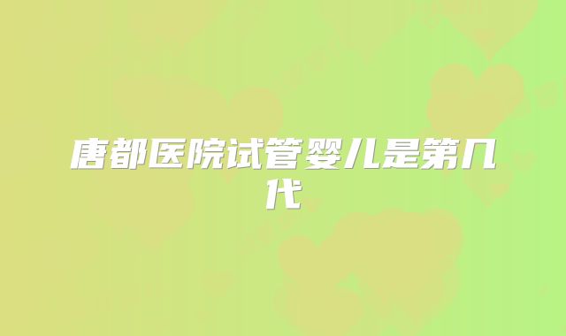 唐都医院试管婴儿是第几代