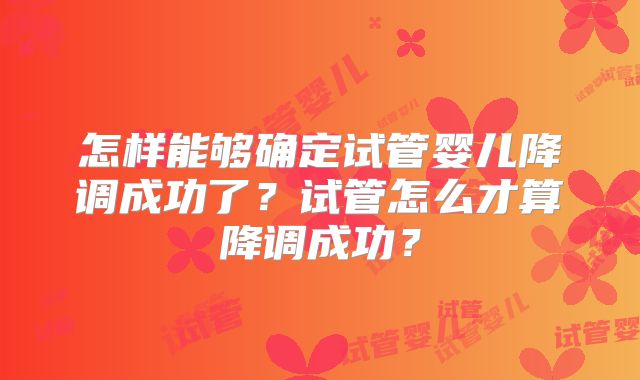 怎样能够确定试管婴儿降调成功了?试管怎么才算降调成功?