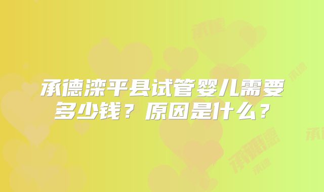 承德滦平县试管婴儿需要多少钱?原因是什么?