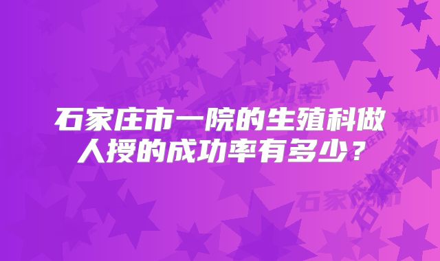 石家庄市一院的生殖科做人授的成功率有多少？