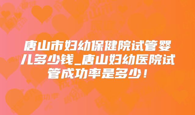 唐山市妇幼保健院试管婴儿多少钱_唐山妇幼医院试管成功率是多少!