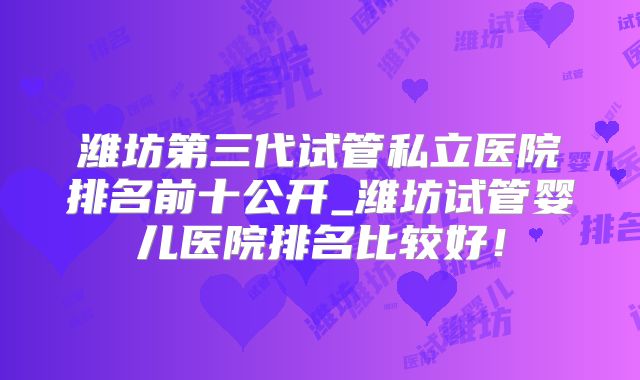 潍坊第三代试管私立医院排名前十公开_潍坊试管婴儿医院排名比较好!