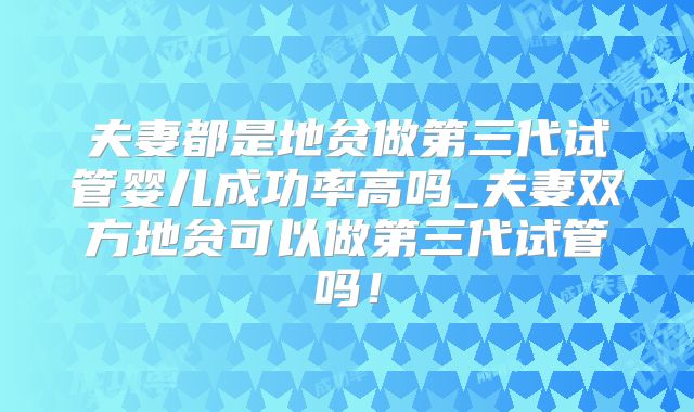 夫妻都是地贫做第三代试管婴儿成功率高吗_夫妻双方地贫可以做第三代试管吗!