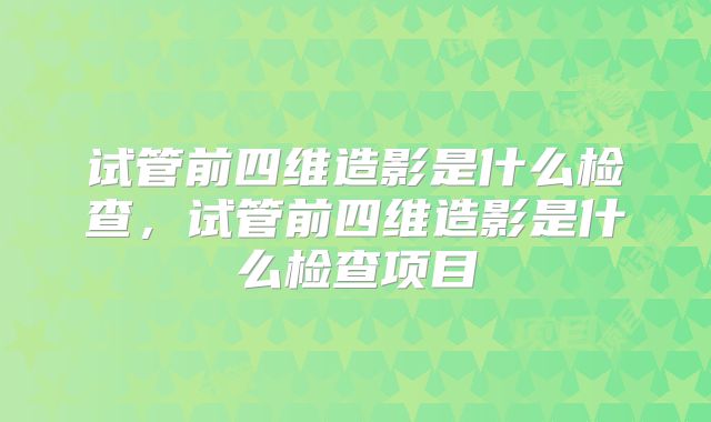 试管前四维造影是什么检查,试管前四维造影是什么检查项目