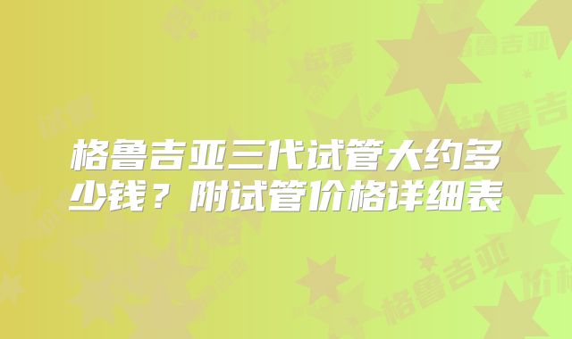 格鲁吉亚三代试管大约多少钱?附试管价格详细表