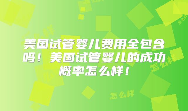美国试管婴儿费用全包含吗!美国试管婴儿的成功概率怎么样!