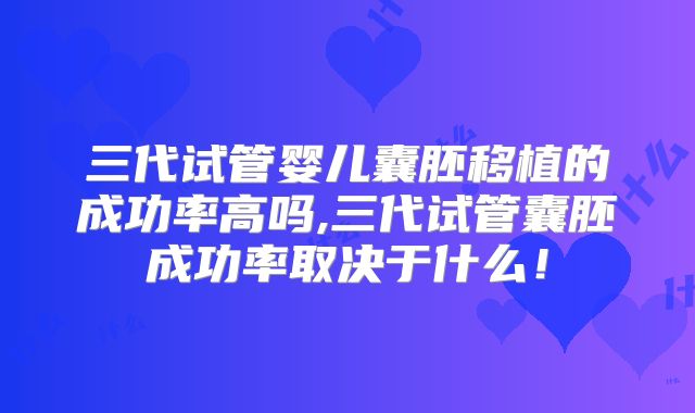 三代试管婴儿囊胚移植的成功率高吗,三代试管囊胚成功率取决于什么!