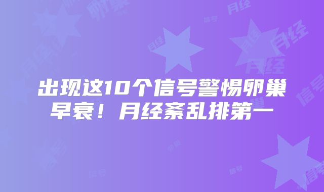 出现这10个信号警惕卵巢早衰！月经紊乱排第一‌